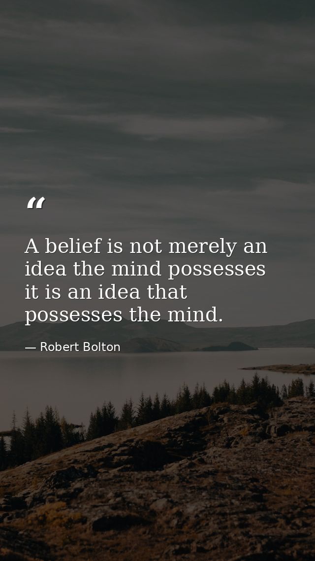 A belief is not merely an idea the mind possesses  it is an idea that possesses the mind. — Robert Bolton