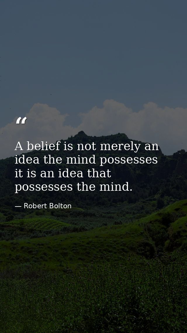 A belief is not merely an idea the mind possesses  it is an idea that possesses the mind. — Robert Bolton