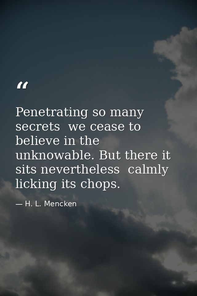Penetrating so many secrets  we cease to believe in the unknowable. But there it sits nevertheless  calmly licking its c — H. L. Mencken