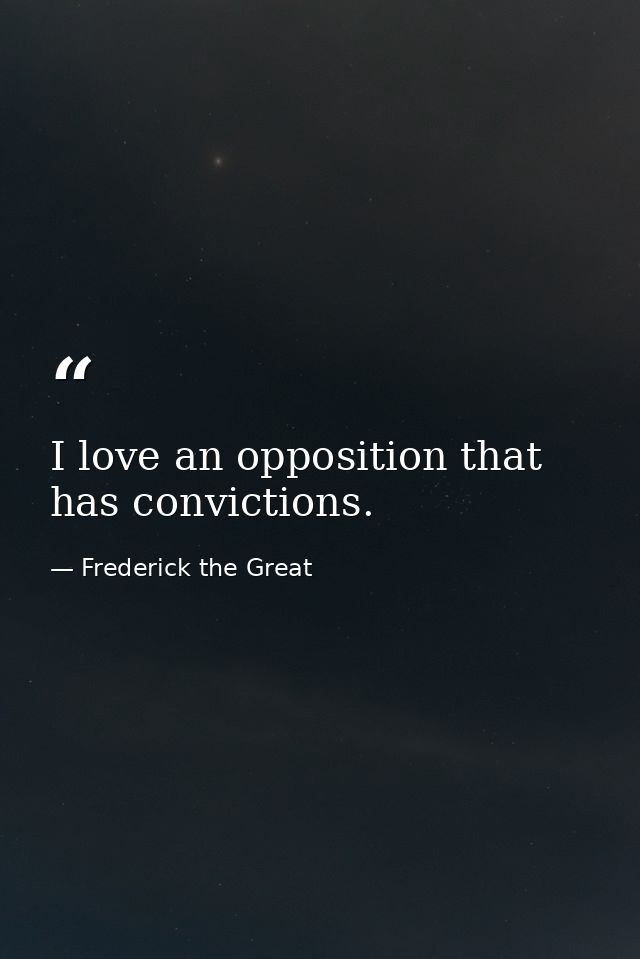 I love an opposition that has convictions. — Frederick the Great
