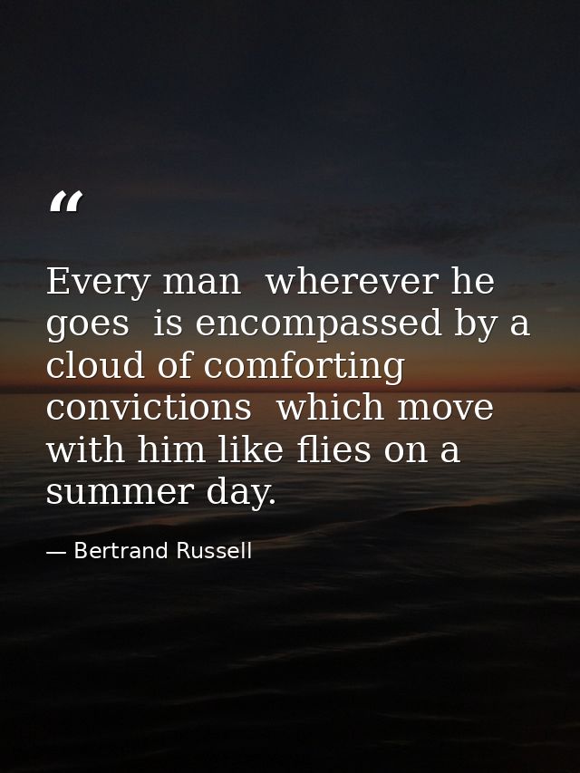 Every man  wherever he goes  is encompassed by a cloud of comforting convictions  which move with him like flies on a su — Bertrand Russell