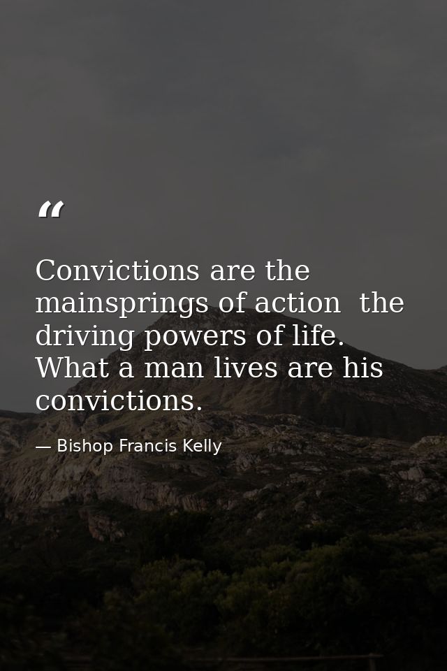 Convictions are the mainsprings of action  the driving powers of life. What a man lives are his convictions. — Bishop Francis Kelly