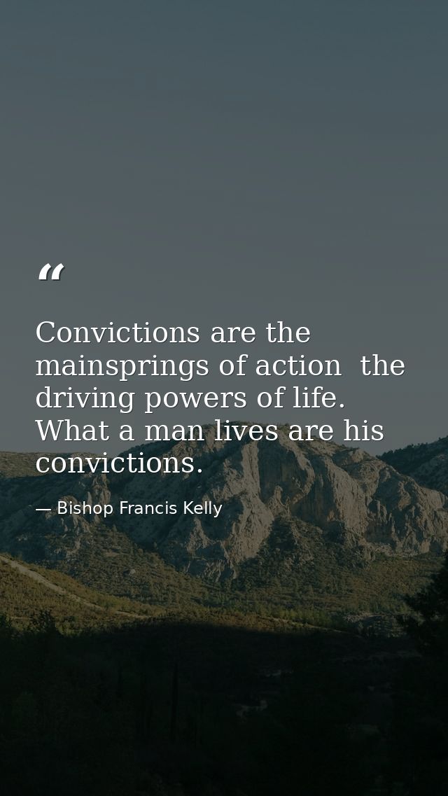Convictions are the mainsprings of action  the driving powers of life. What a man lives are his convictions. — Bishop Francis Kelly