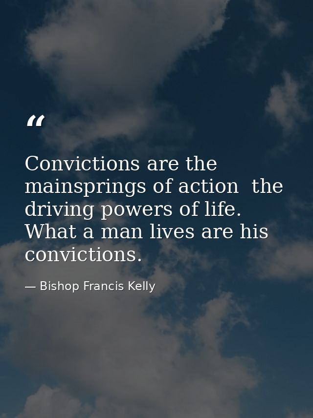 Convictions are the mainsprings of action  the driving powers of life. What a man lives are his convictions. — Bishop Francis Kelly