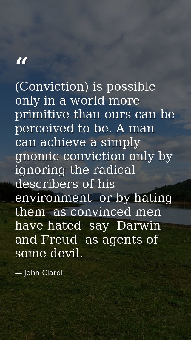 (Conviction) is possible only in a world more primitive than ours can be perceived to be. A man can achieve a simply gno — John Ciardi