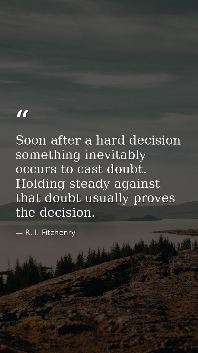Soon after a hard decision something inevitably occurs to cast doubt. Holding steady against that doubt usually proves t — R. I. Fitzhenry