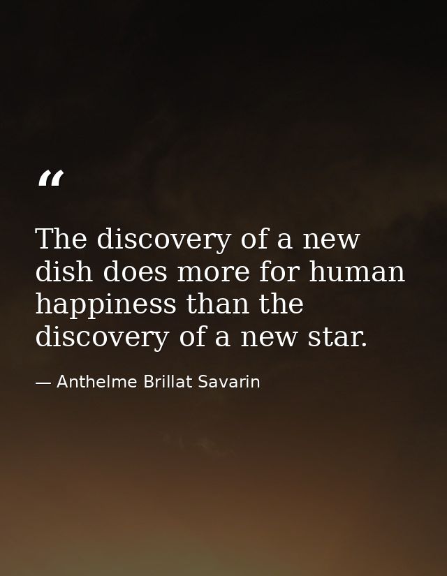 The discovery of a new dish does more for human happiness than the discovery of a new star. — Anthelme Brillat Savarin