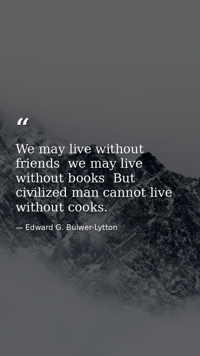 We may live without friends  we may live without books  But civilized man cannot live without cooks. — Edward G. Bulwer-Lytton