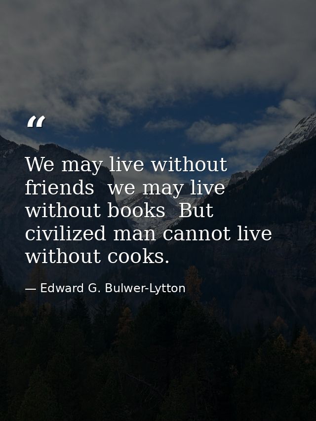 We may live without friends  we may live without books  But civilized man cannot live without cooks. — Edward G. Bulwer-Lytton