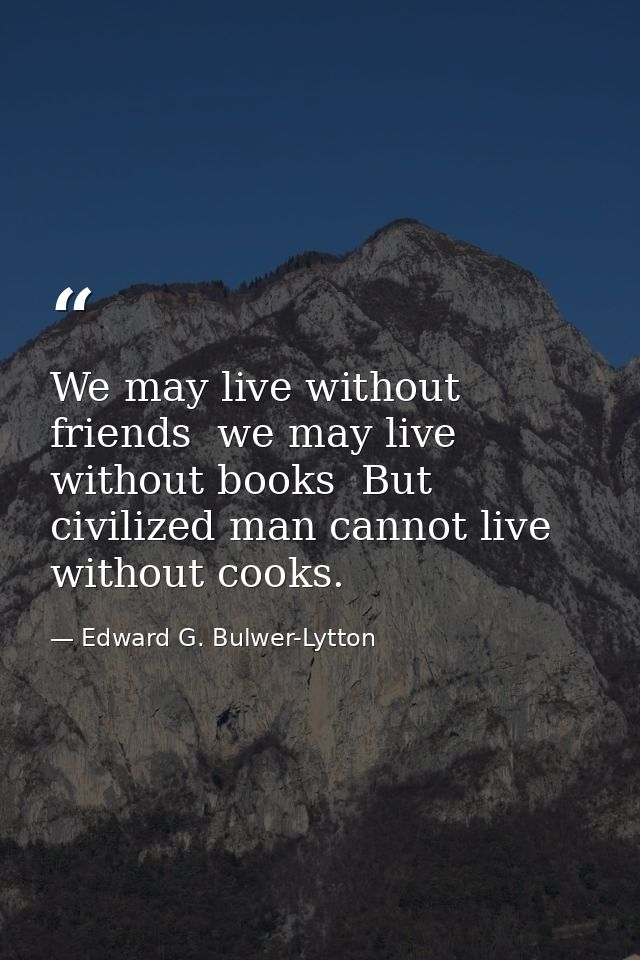We may live without friends  we may live without books  But civilized man cannot live without cooks. — Edward G. Bulwer-Lytton