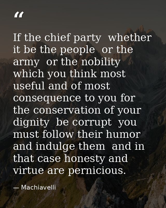 If the chief party  whether it be the people  or the army  or the nobility  which you think most useful and of most cons — Machiavelli