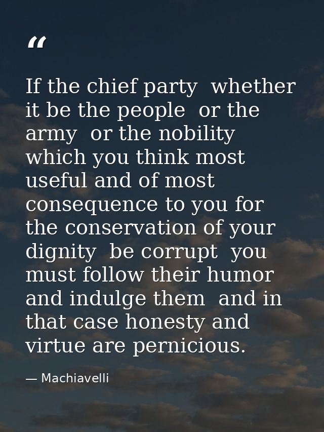 If the chief party  whether it be the people  or the army  or the nobility  which you think most useful and of most cons — Machiavelli