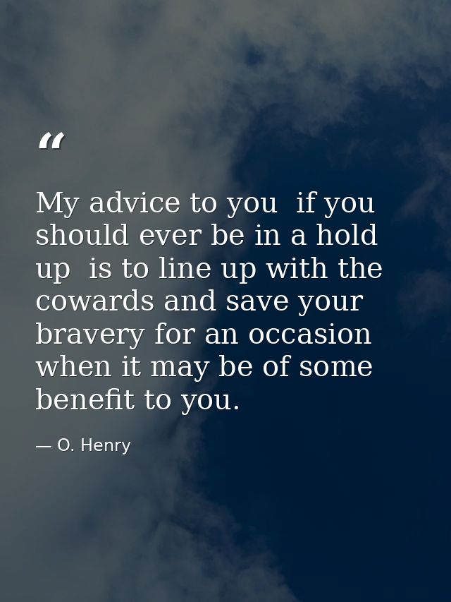 My advice to you  if you should ever be in a hold up  is to line up with the cowards and save your bravery for an occasi — O. Henry