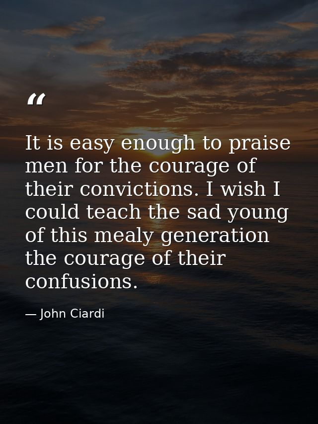 It is easy enough to praise men for the courage of their convictions. I wish I could teach the sad young of this mealy g — John Ciardi