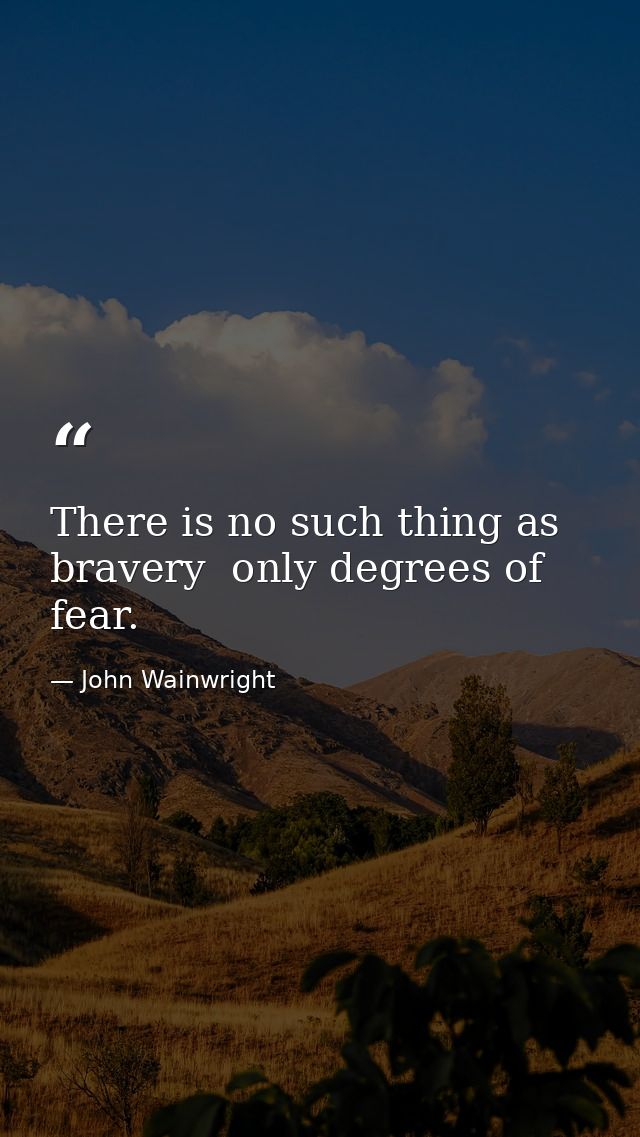 There is no such thing as bravery  only degrees of fear. — John Wainwright