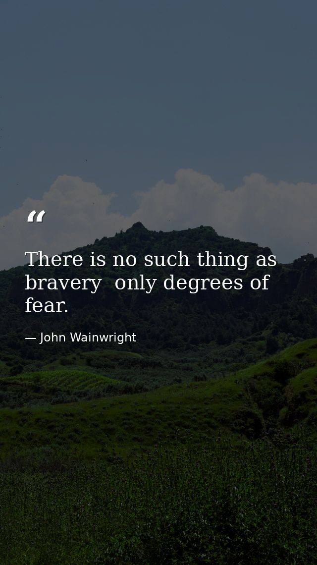 There is no such thing as bravery  only degrees of fear. — John Wainwright