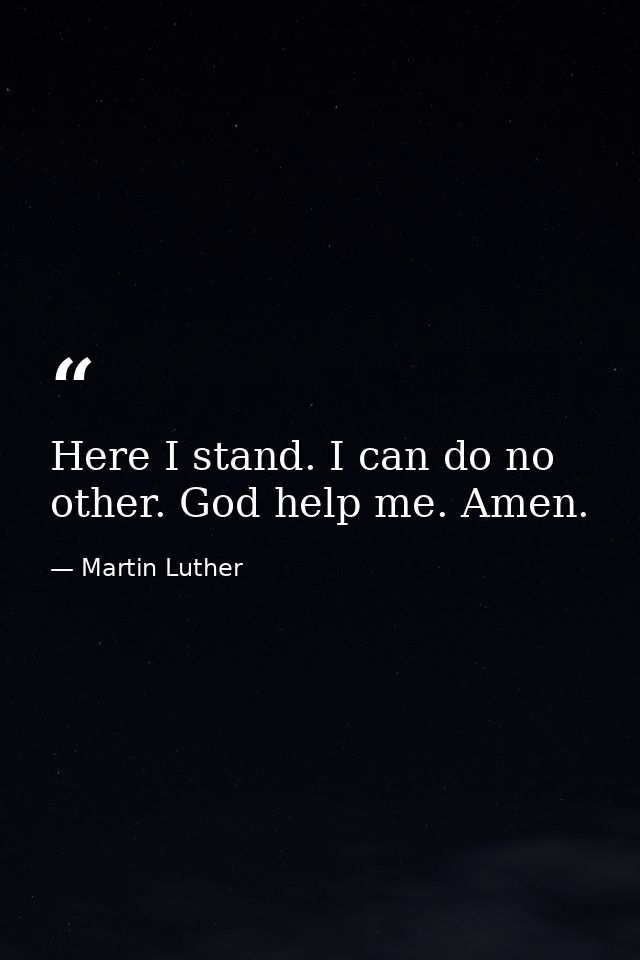 Here I stand. I can do no other. God help me. Amen. — Martin Luther