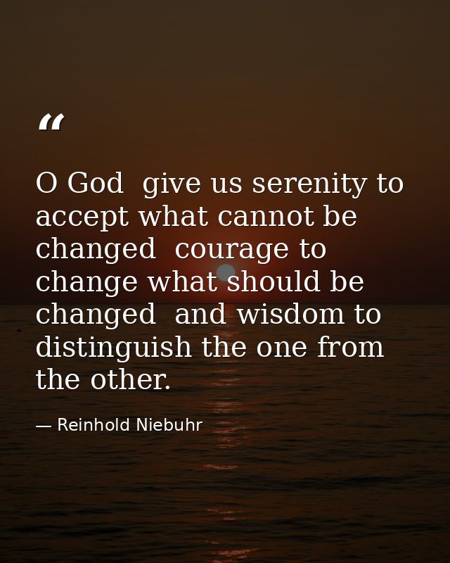 O God  give us serenity to accept what cannot be changed  courage to change what should be changed  and wisdom to distin — Reinhold Niebuhr