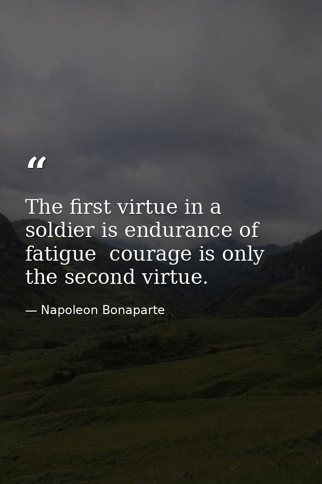 The first virtue in a soldier is endurance of fatigue  courage is only the second virtue. — Napoleon Bonaparte