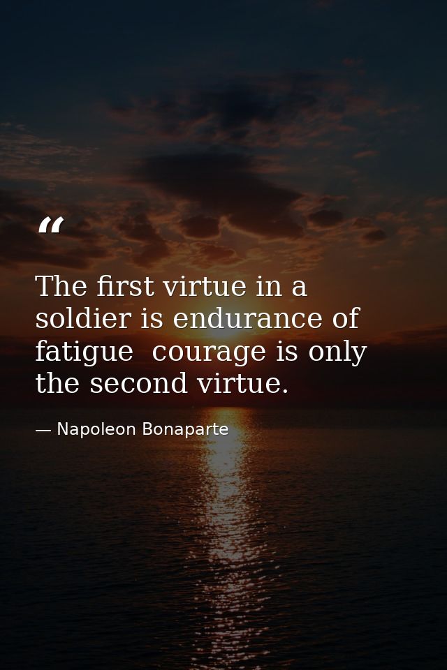 The first virtue in a soldier is endurance of fatigue  courage is only the second virtue. — Napoleon Bonaparte