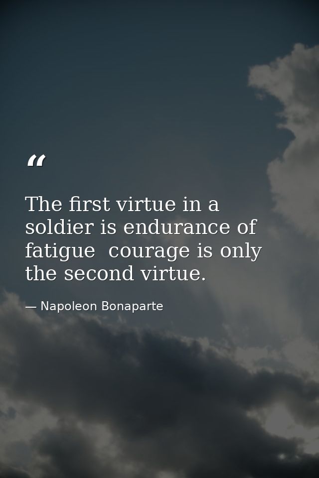 The first virtue in a soldier is endurance of fatigue  courage is only the second virtue. — Napoleon Bonaparte