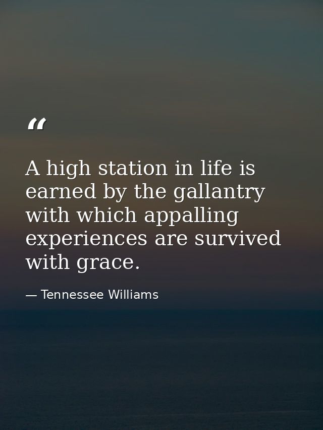 A high station in life is earned by the gallantry with which appalling experiences are survived with grace. — Tennessee Williams