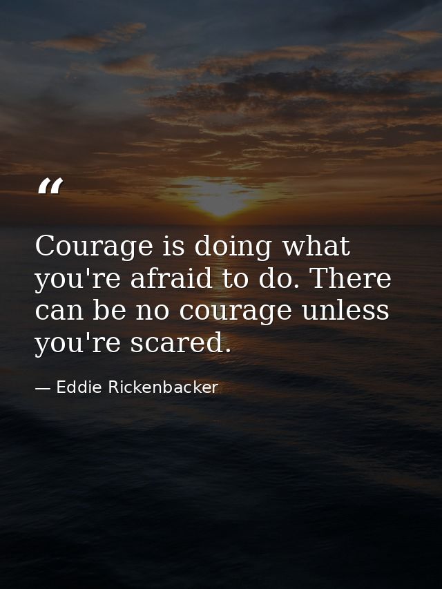 Courage is doing what you're afraid to do. There can be no courage unless you're scared. — Eddie Rickenbacker