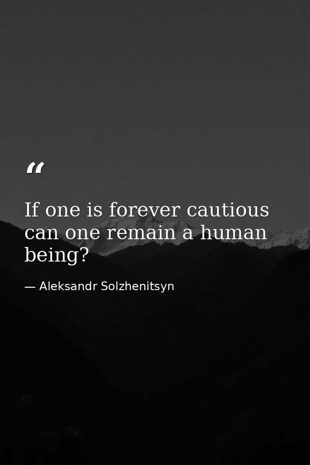 If one is forever cautious  can one remain a human being? — Aleksandr Solzhenitsyn