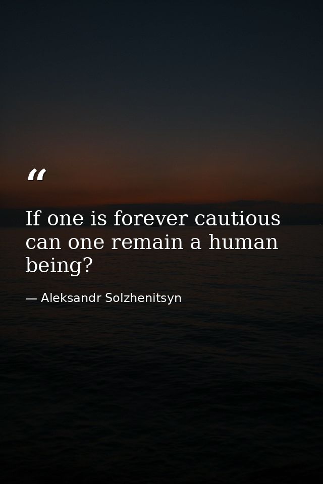 If one is forever cautious  can one remain a human being? — Aleksandr Solzhenitsyn