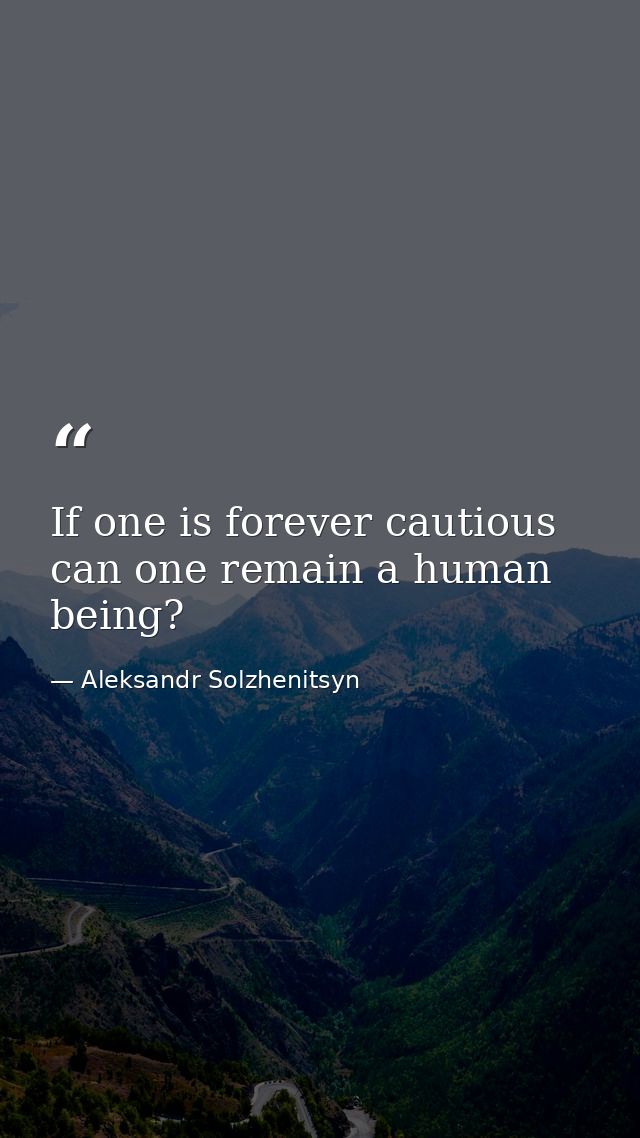 If one is forever cautious  can one remain a human being? — Aleksandr Solzhenitsyn