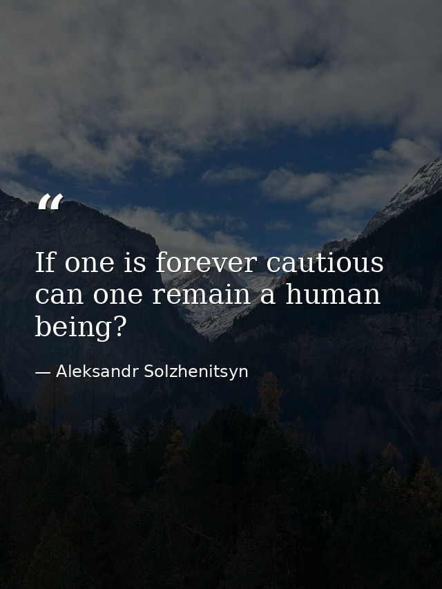 If one is forever cautious  can one remain a human being? — Aleksandr Solzhenitsyn