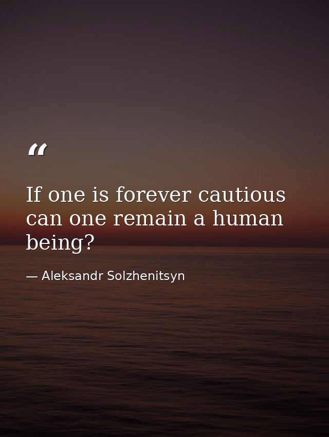 If one is forever cautious  can one remain a human being? — Aleksandr Solzhenitsyn