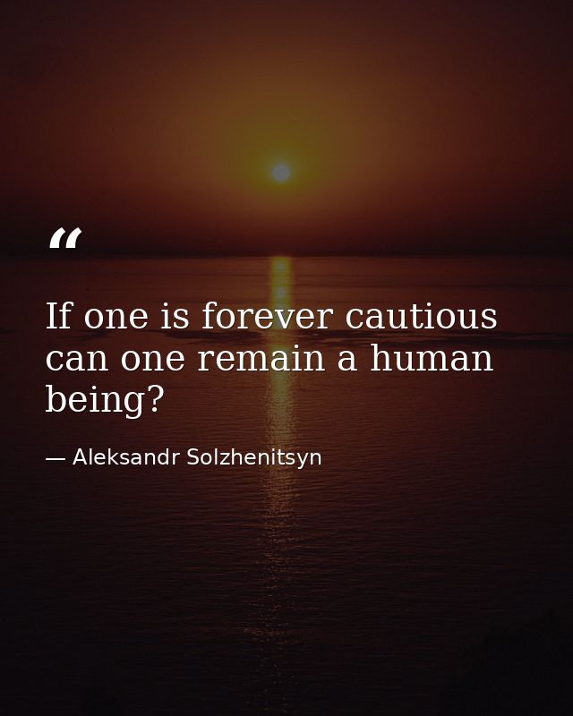 If one is forever cautious  can one remain a human being? — Aleksandr Solzhenitsyn