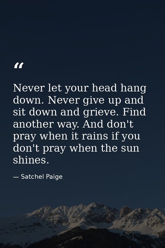 Never let your head hang down. Never give up and sit down and grieve. Find another way. And don't pray when it rains if  — Satchel Paige