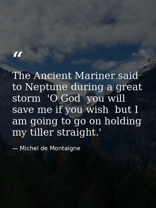 The Ancient Mariner said to Neptune during a great storm  'O God  you will save me if you wish  but I am going to go on  — Michel de Montaigne
