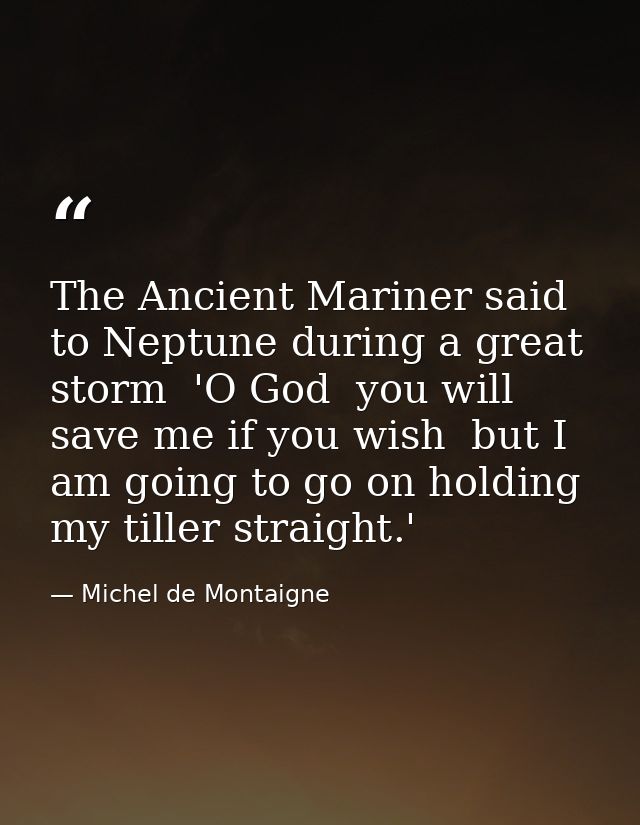 The Ancient Mariner said to Neptune during a great storm  'O God  you will save me if you wish  but I am going to go on  — Michel de Montaigne