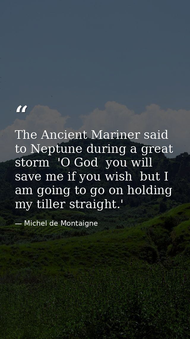The Ancient Mariner said to Neptune during a great storm  'O God  you will save me if you wish  but I am going to go on  — Michel de Montaigne