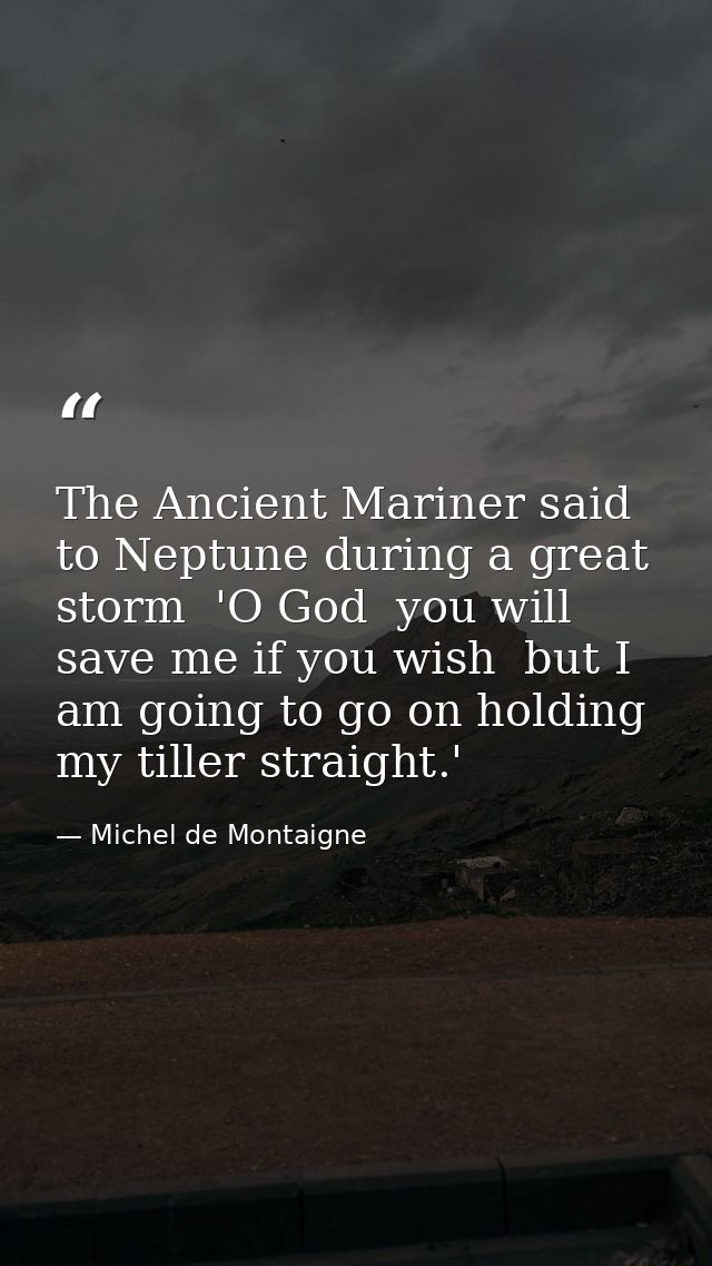 The Ancient Mariner said to Neptune during a great storm  'O God  you will save me if you wish  but I am going to go on  — Michel de Montaigne