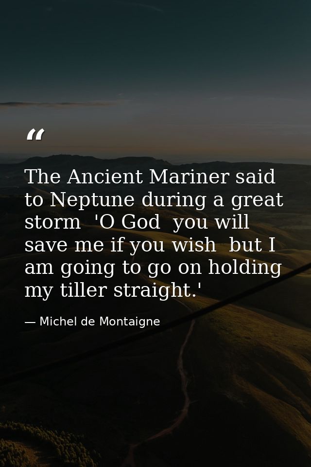The Ancient Mariner said to Neptune during a great storm  'O God  you will save me if you wish  but I am going to go on  — Michel de Montaigne