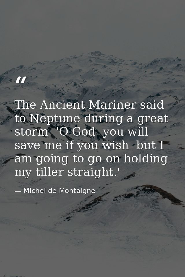 The Ancient Mariner said to Neptune during a great storm  'O God  you will save me if you wish  but I am going to go on  — Michel de Montaigne