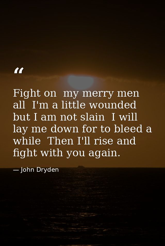 Fight on  my merry men all  I'm a little wounded  but I am not slain  I will lay me down for to bleed a while  Then I'll — John Dryden