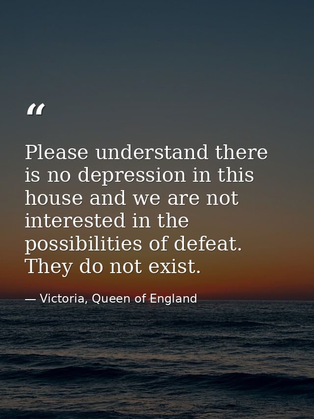 Please understand there is no depression in this house and we are not interested in the possibilities of defeat. They do — Victoria, Queen of England