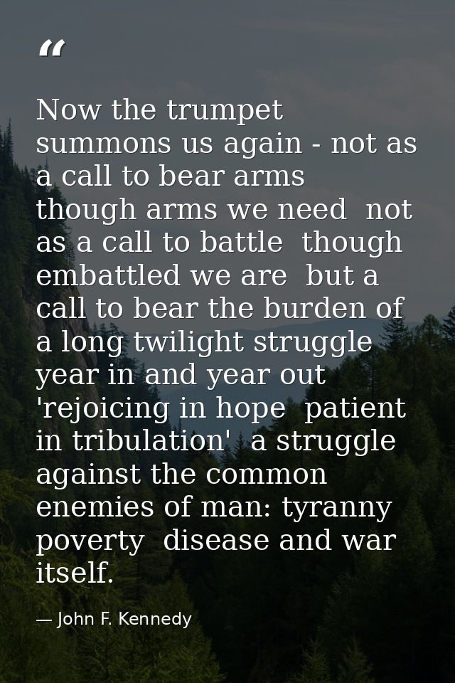 Now the trumpet summons us again - not as a call to bear arms  though arms we need  not as a call to battle  though emba — John F. Kennedy