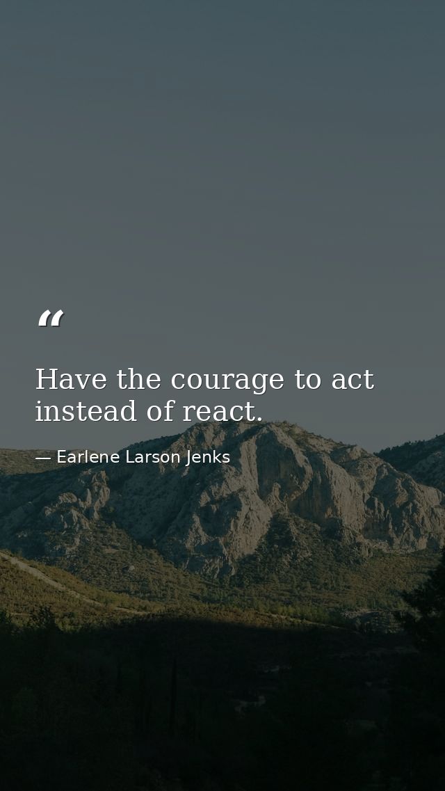 Have the courage to act instead of react. — Earlene Larson Jenks