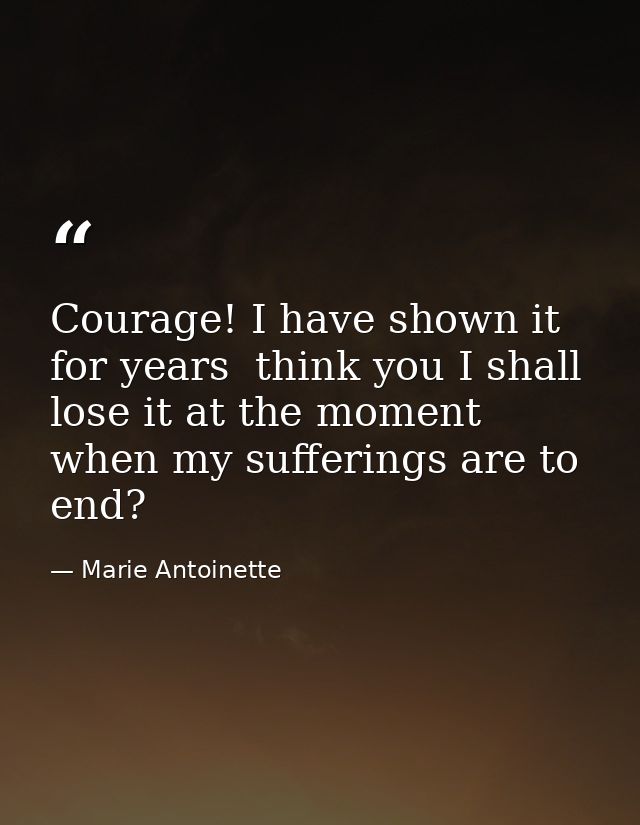 Courage! I have shown it for years  think you I shall lose it at the moment when my sufferings are to end? — Marie Antoinette