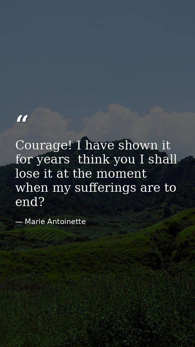 Courage! I have shown it for years  think you I shall lose it at the moment when my sufferings are to end? — Marie Antoinette