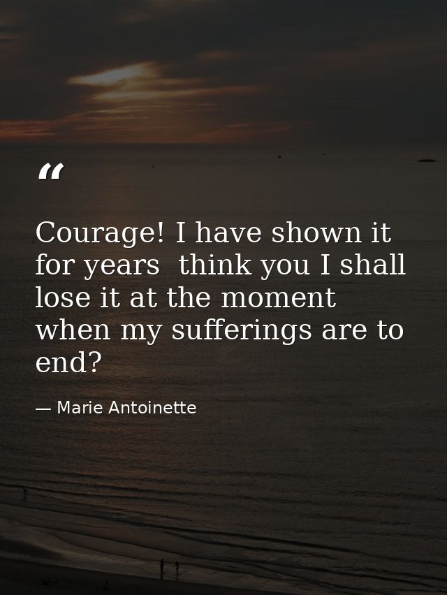 Courage! I have shown it for years  think you I shall lose it at the moment when my sufferings are to end? — Marie Antoinette
