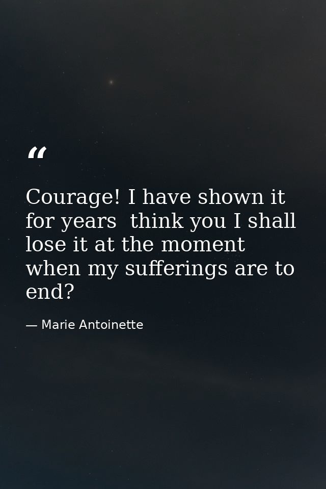 Courage! I have shown it for years  think you I shall lose it at the moment when my sufferings are to end? — Marie Antoinette