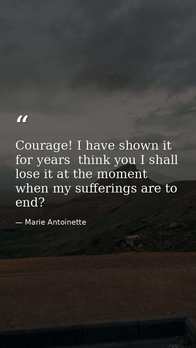 Courage! I have shown it for years  think you I shall lose it at the moment when my sufferings are to end? — Marie Antoinette