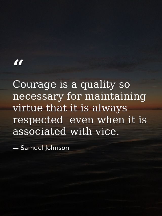 Courage is a quality so necessary for maintaining virtue that it is always respected  even when it is associated with vi — Samuel Johnson